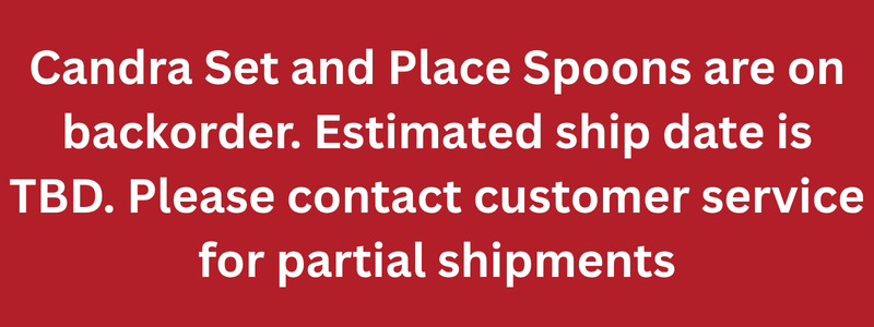 Candra Set and Place Spoons are on backorder. Estimated ship date is TBD. Please contact customer service for partial shipments